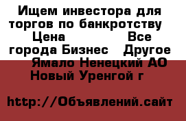 Ищем инвестора для торгов по банкротству. › Цена ­ 100 000 - Все города Бизнес » Другое   . Ямало-Ненецкий АО,Новый Уренгой г.